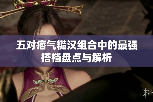 五对痞气糙汉组合中的最强搭档盘点与解析