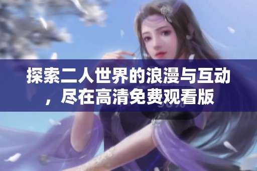 探索二人世界的浪漫与互动，尽在高清免费观看版