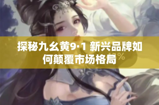 探秘九幺黄9·1 新兴品牌如何颠覆市场格局