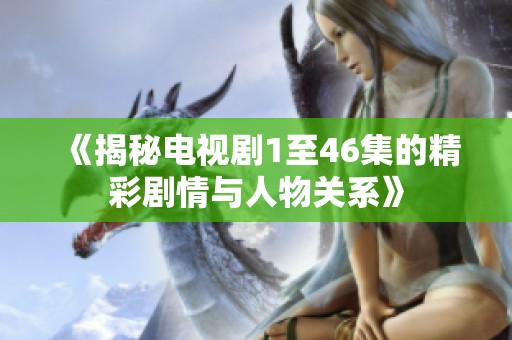 《揭秘电视剧1至46集的精彩剧情与人物关系》