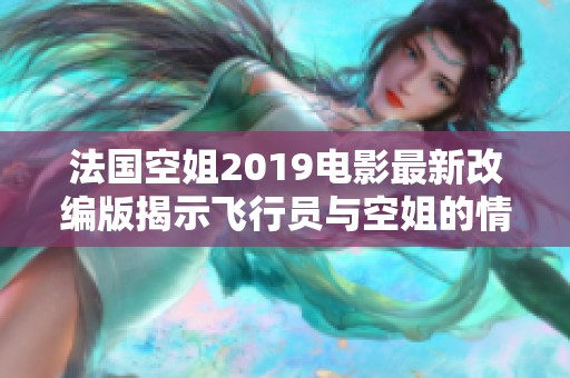 法国空姐2019电影最新改编版揭示飞行员与空姐的情感纠葛