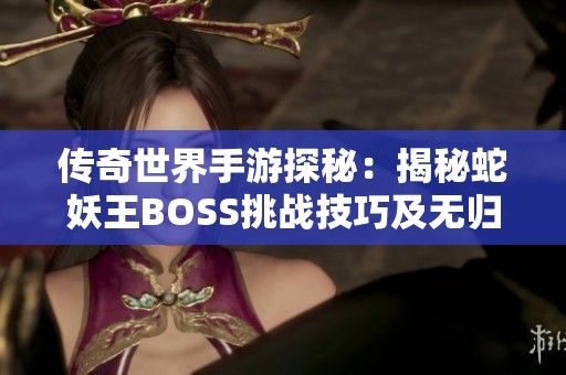 传奇世界手游探秘：揭秘蛇妖王BOSS挑战技巧及无归属宝箱的获取攻略