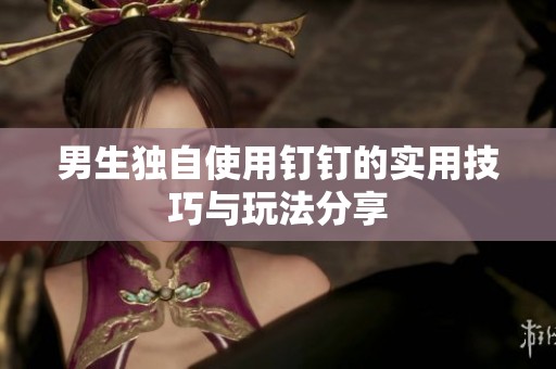 男生独自使用钉钉的实用技巧与玩法分享