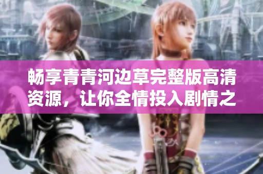 畅享青青河边草完整版高清资源，让你全情投入剧情之中