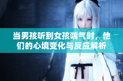 当男孩听到女孩喘气时，他们的心境变化与反应解析