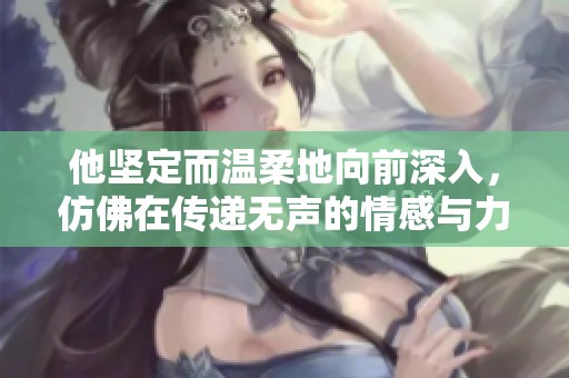 他坚定而温柔地向前深入，仿佛在传递无声的情感与力量