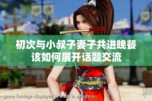 初次与小叔子妻子共进晚餐该如何展开话题交流