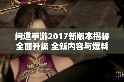 问道手游2017新版本揭秘全面升级 全新内容与爆料汇总大揭秘