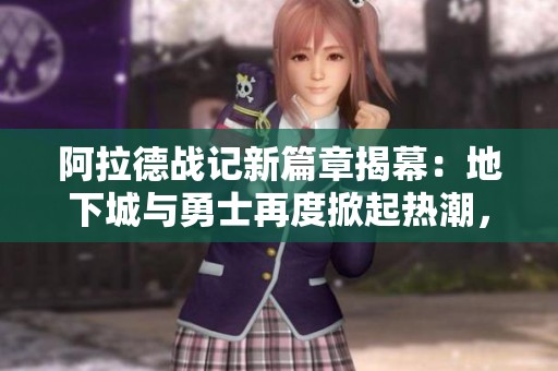 阿拉德战记新篇章揭幕：地下城与勇士再度掀起热潮，社会各界关注