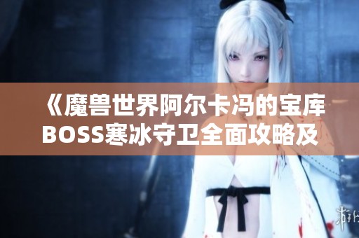 《魔兽世界阿尔卡冯的宝库BOSS寒冰守卫全面攻略及各职业战术解析》
