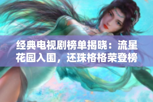 经典电视剧榜单揭晓：流星花园入围，还珠格格荣登榜首引发热议