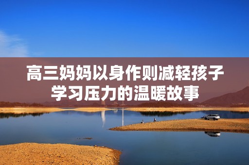 高三妈妈以身作则减轻孩子学习压力的温暖故事