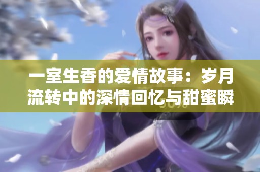 一室生香的爱情故事：岁月流转中的深情回忆与甜蜜瞬间