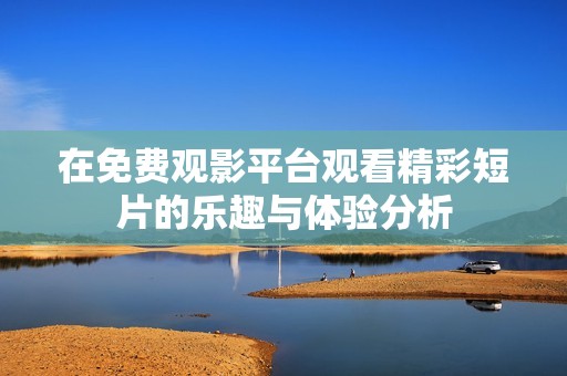 在免费观影平台观看精彩短片的乐趣与体验分析
