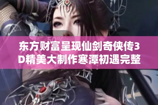 东方财富呈现仙剑奇侠传3D精美大制作寒潭初遇完整版精彩内容分享与分析