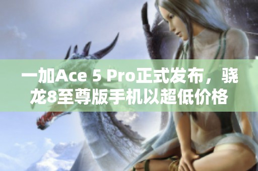 一加Ace 5 Pro正式发布，骁龙8至尊版手机以超低价格震撼市场
