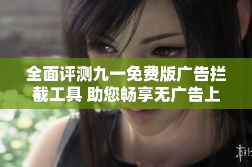 全面评测九一免费版广告拦截工具 助您畅享无广告上网体验