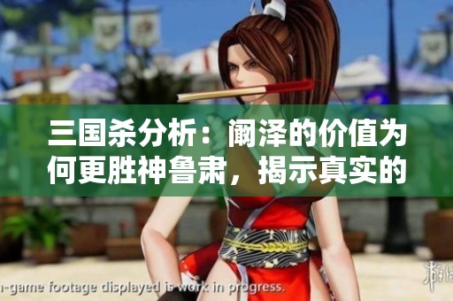 三国杀分析：阚泽的价值为何更胜神鲁肃，揭示真实的性价比之神！