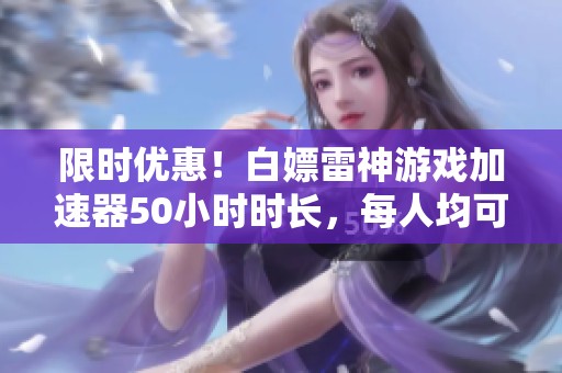 限时优惠！白嫖雷神游戏加速器50小时时长，每人均可免费兑换畅玩游戏
