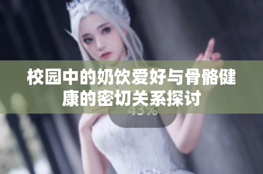 校园中的奶饮爱好与骨骼健康的密切关系探讨