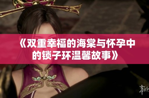 《双重幸福的海棠与怀孕中的锁子环温馨故事》