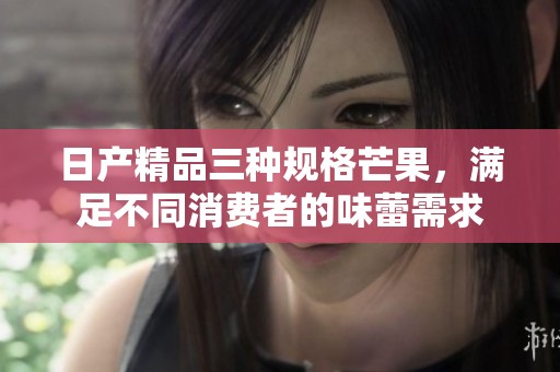日产精品三种规格芒果，满足不同消费者的味蕾需求