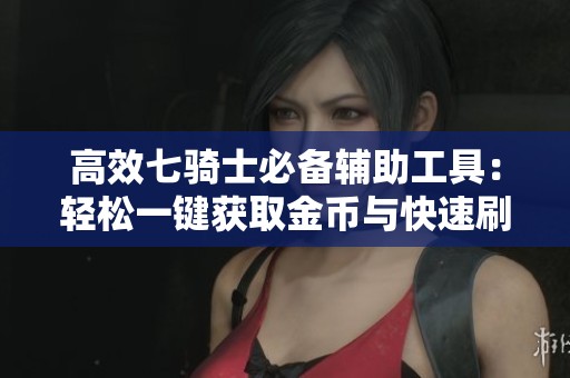 高效七骑士必备辅助工具：轻松一键获取金币与快速刷图的终极神器介绍