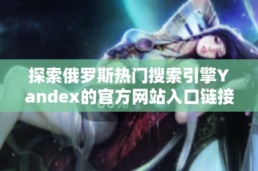 探索俄罗斯热门搜索引擎Yandex的官方网站入口链接