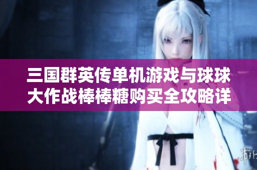 三国群英传单机游戏与球球大作战棒棒糖购买全攻略详解与心得分享