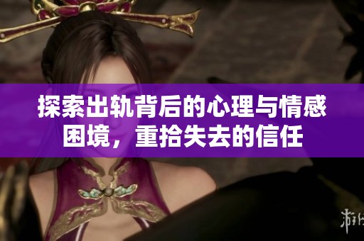 探索出轨背后的心理与情感困境，重拾失去的信任
