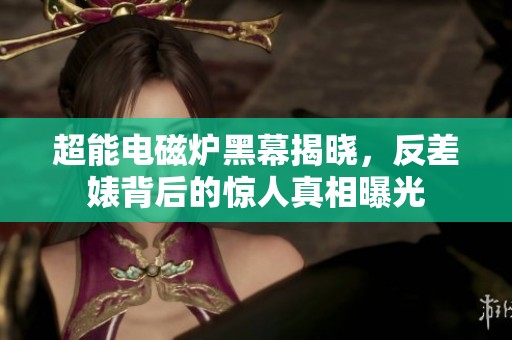 超能电磁炉黑幕揭晓，反差婊背后的惊人真相曝光
