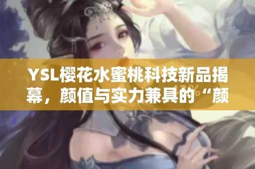 YSL樱花水蜜桃科技新品揭幕，颜值与实力兼具的“颜王”之争引发热议