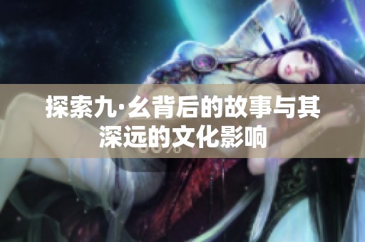 探索九·幺背后的故事与其深远的文化影响