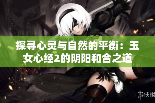 探寻心灵与自然的平衡：玉女心经2的阴阳和合之道