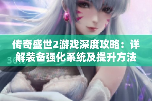 传奇盛世2游戏深度攻略：详解装备强化系统及提升方法全指南