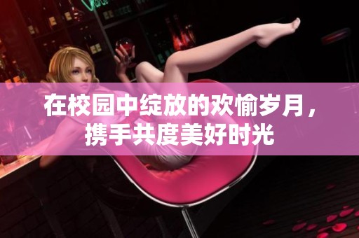 在校园中绽放的欢愉岁月，携手共度美好时光