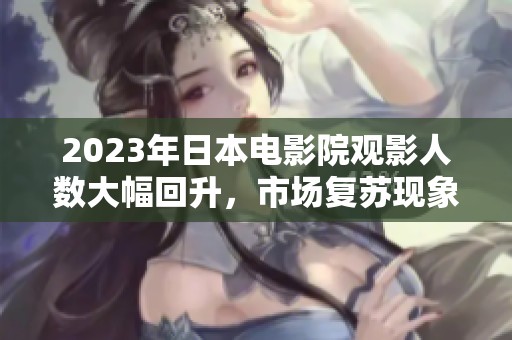 2023年日本电影院观影人数大幅回升，市场复苏现象显著