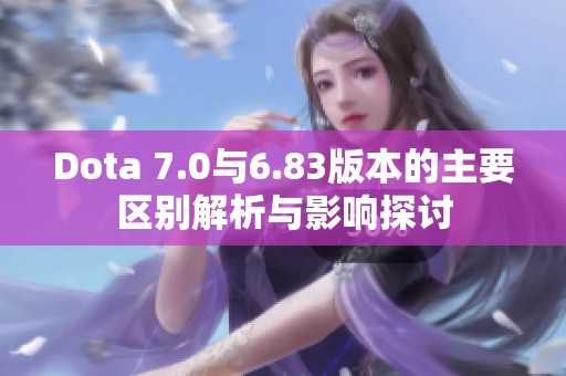 Dota 7.0与6.83版本的主要区别解析与影响探讨