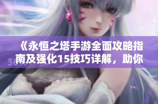 《永恒之塔手游全面攻略指南及强化15技巧详解，助你轻松掌控游戏》