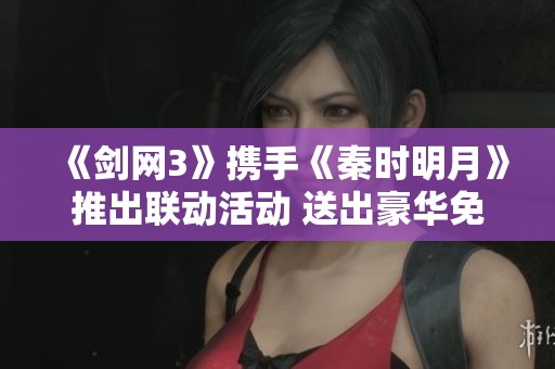《剑网3》携手《秦时明月》推出联动活动 送出豪华免费好礼吸引玩家参与