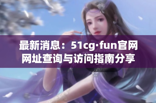 最新消息：51cg·fun官网网址查询与访问指南分享