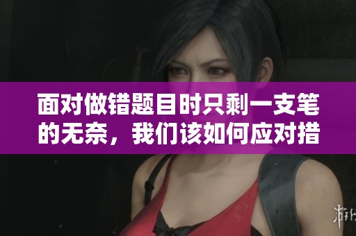 面对做错题目时只剩一支笔的无奈，我们该如何应对措施
