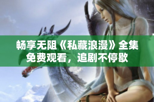 畅享无阻《私藏浪漫》全集免费观看，追剧不停歇