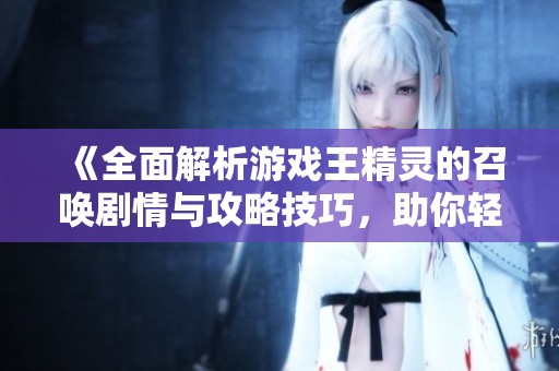 《全面解析游戏王精灵的召唤剧情与攻略技巧，助你轻松上手》
