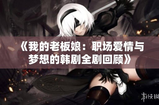 《我的老板娘：职场爱情与梦想的韩剧全剧回顾》