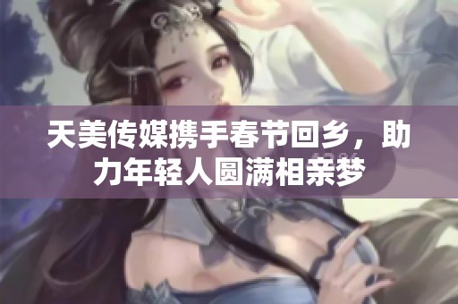 天美传媒携手春节回乡，助力年轻人圆满相亲梦