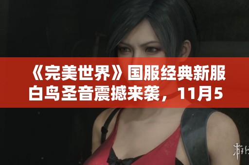 《完美世界》国服经典新服白鸟圣音震撼来袭，11月5日精彩开启新篇章