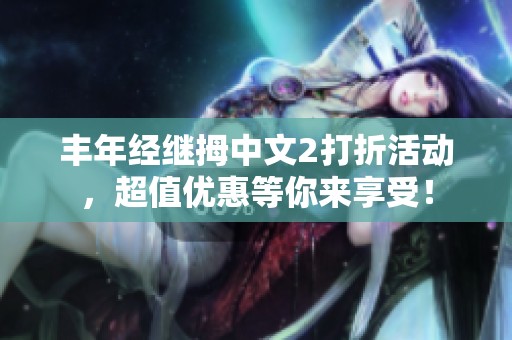 丰年经继拇中文2打折活动，超值优惠等你来享受！
