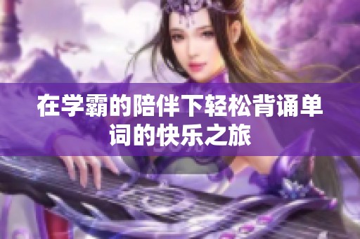 在学霸的陪伴下轻松背诵单词的快乐之旅