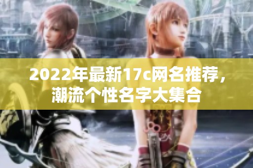 2022年最新17c网名推荐，潮流个性名字大集合